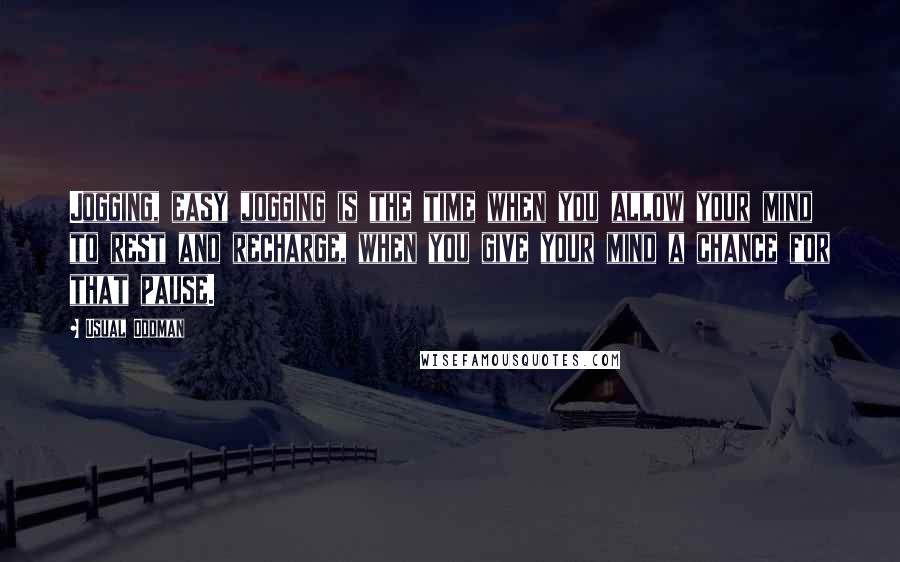 Usual Oddman quotes: Jogging, easy jogging is the time when you allow your mind to rest and recharge, when you give your mind a chance for that pause.