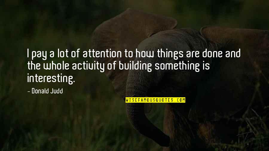Usufruiti Re Quotes By Donald Judd: I pay a lot of attention to how Usufruiti Re Quotes By Donald Judd: I pay a lot of attention to how
