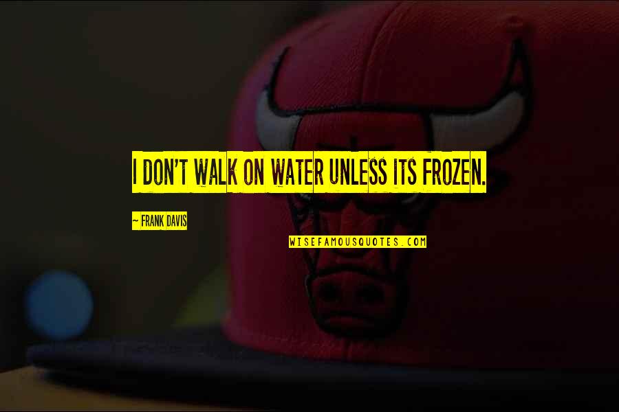 Ut Nnan Z Quotes By Frank Davis: I don't walk on water unless its frozen. Ut Nnan Z Quotes By Frank Davis: I don't walk on water unless its frozen.
