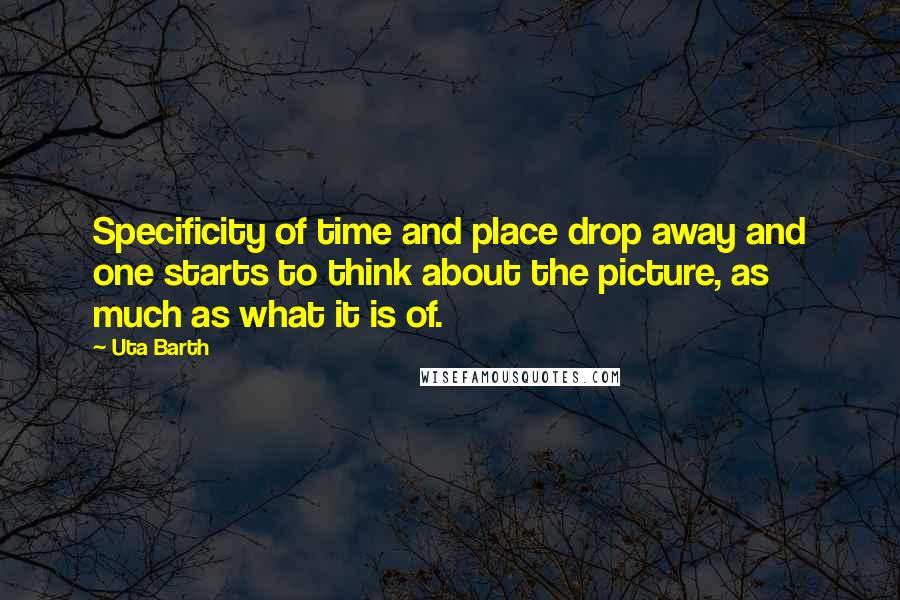 Uta Barth quotes: Specificity of time and place drop away and one starts to think about the picture, as much as what it is of.