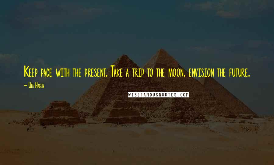 Uta Hagen quotes: Keep pace with the present. Take a trip to the moon. envision the future.