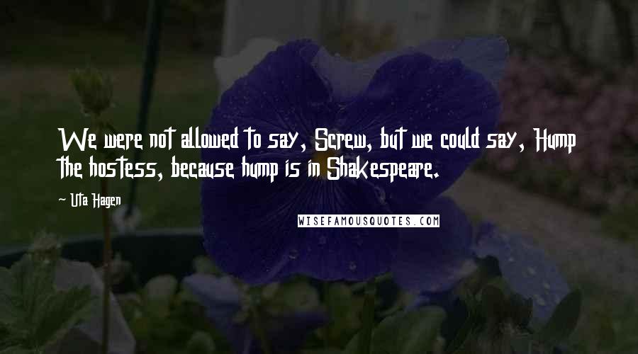 Uta Hagen quotes: We were not allowed to say, Screw, but we could say, Hump the hostess, because hump is in Shakespeare.