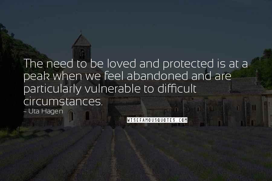 Uta Hagen quotes: The need to be loved and protected is at a peak when we feel abandoned and are particularly vulnerable to difficult circumstances.