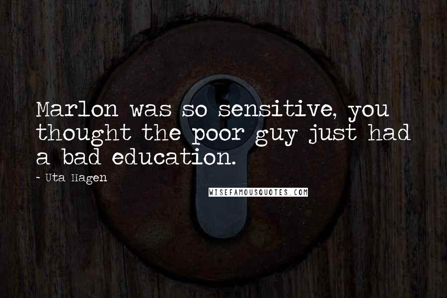 Uta Hagen quotes: Marlon was so sensitive, you thought the poor guy just had a bad education.