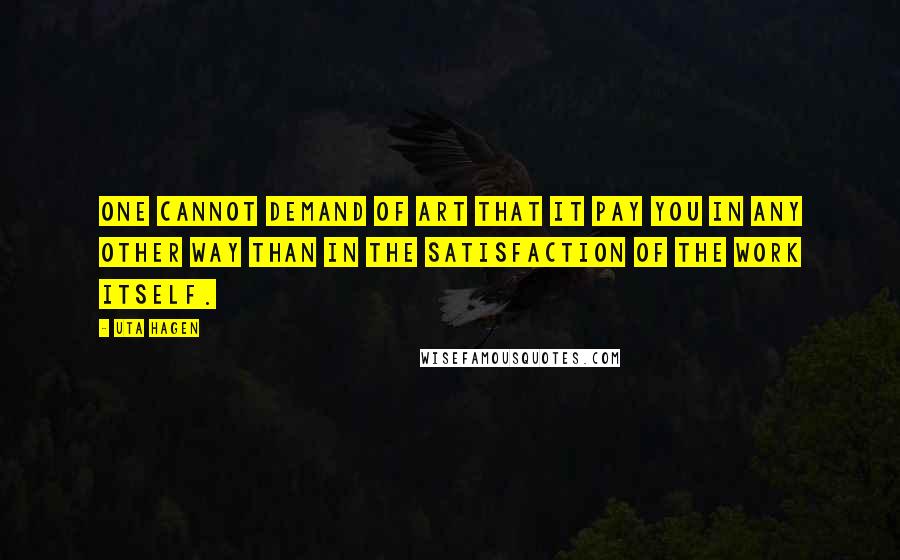 Uta Hagen quotes: One cannot demand of art that it pay you in any other way than in the satisfaction of the work itself.