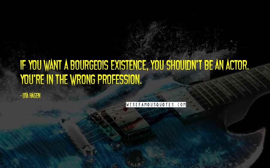 Uta Hagen quotes: If you want a bourgeois existence, you shouldn't be an actor. You're in the wrong profession.