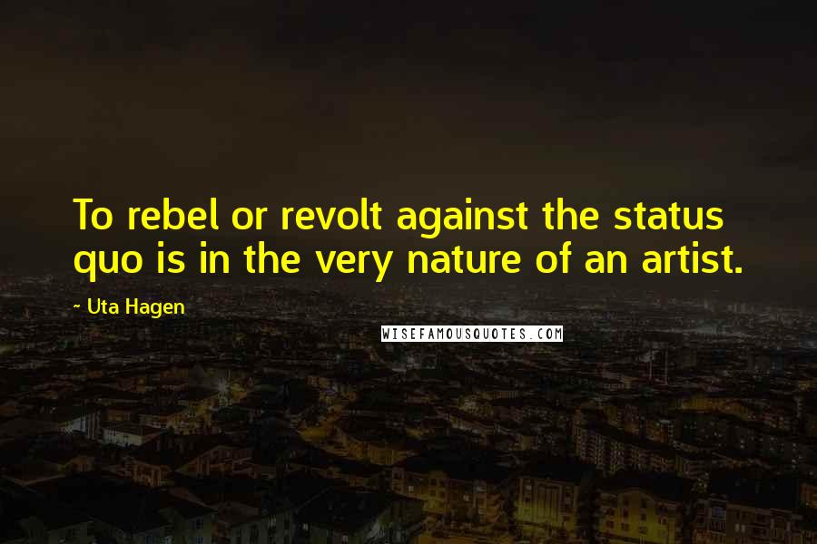 Uta Hagen quotes: To rebel or revolt against the status quo is in the very nature of an artist.