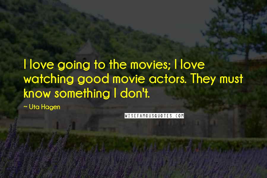 Uta Hagen quotes: I love going to the movies; I love watching good movie actors. They must know something I don't.