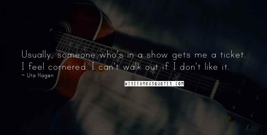 Uta Hagen quotes: Usually, someone who's in a show gets me a ticket. I feel cornered. I can't walk out if I don't like it.