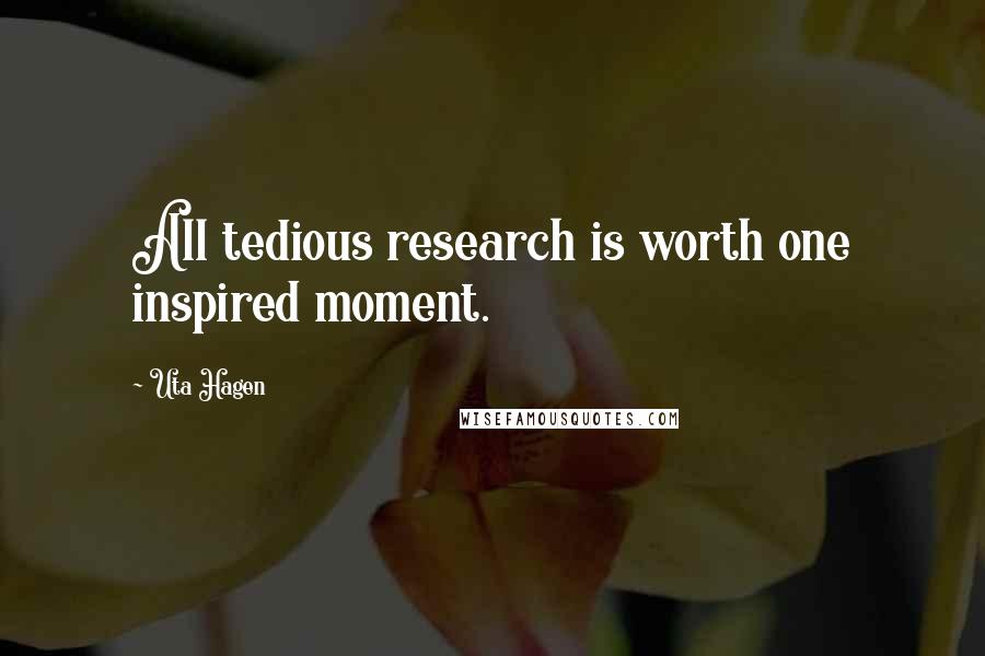 Uta Hagen quotes: All tedious research is worth one inspired moment.