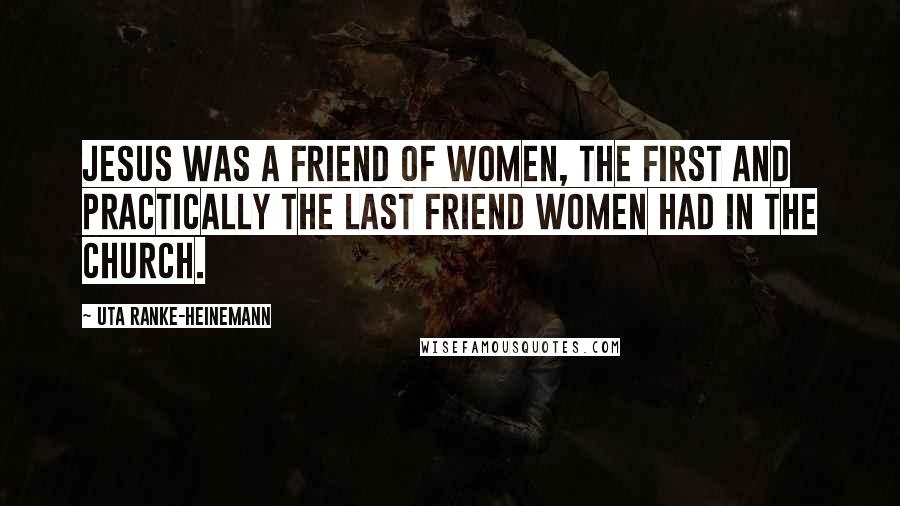 Uta Ranke-Heinemann quotes: Jesus was a friend of women, the first and practically the last friend women had in the church.