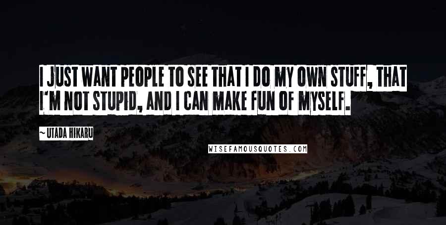 Utada Hikaru quotes: I just want people to see that I do my own stuff, that I'm not stupid, and I can make fun of myself. Utada Hikaru quotes: I just want people to see that I do my own stuff, that I'm not stupid, and I can make fun of myself.
