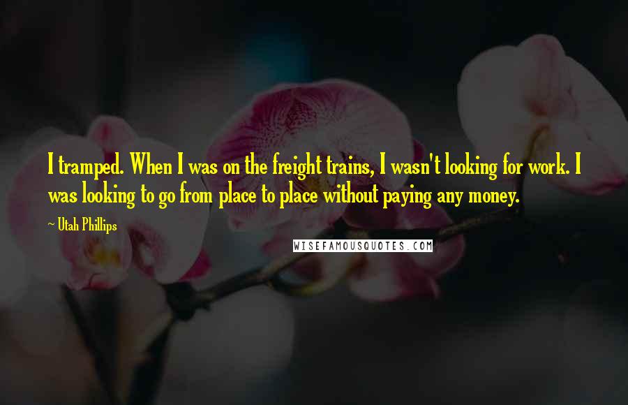 Utah Phillips quotes: I tramped. When I was on the freight trains, I wasn't looking for work. I was looking to go from place to place without paying any money.