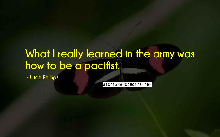 Utah Phillips quotes: What I really learned in the army was how to be a pacifist.