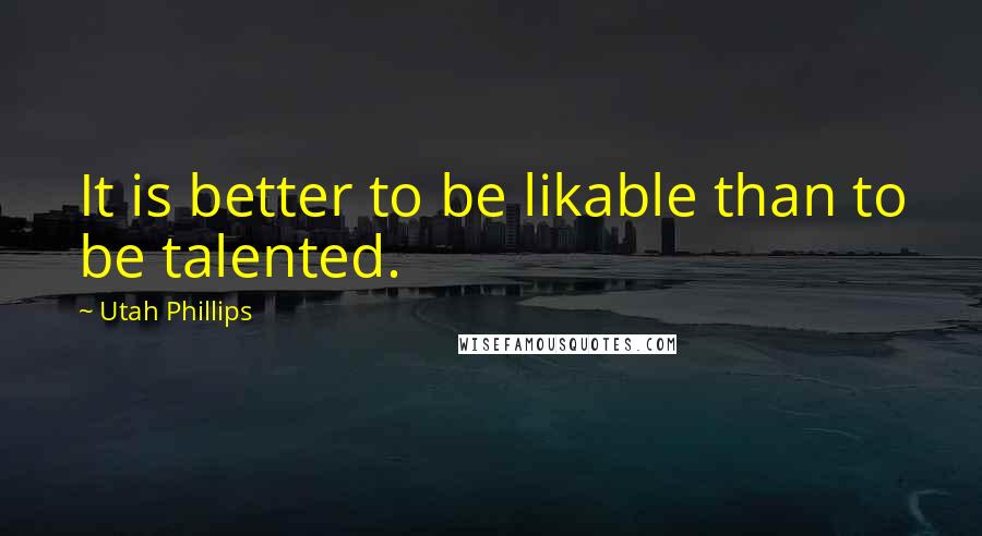 Utah Phillips quotes: It is better to be likable than to be talented.