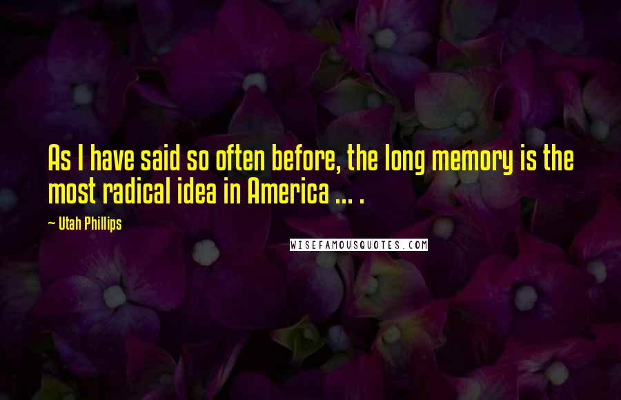 Utah Phillips quotes: As I have said so often before, the long memory is the most radical idea in America ... .