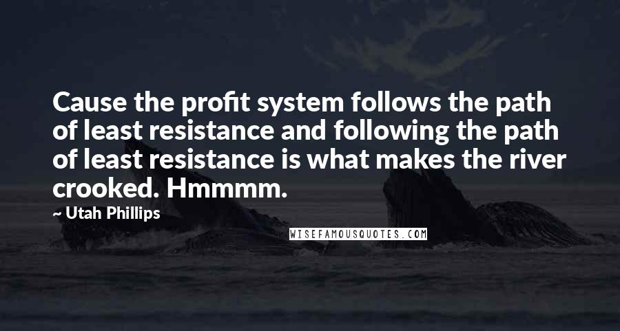 Utah Phillips quotes: Cause the profit system follows the path of least resistance and following the path of least resistance is what makes the river crooked. Hmmmm.