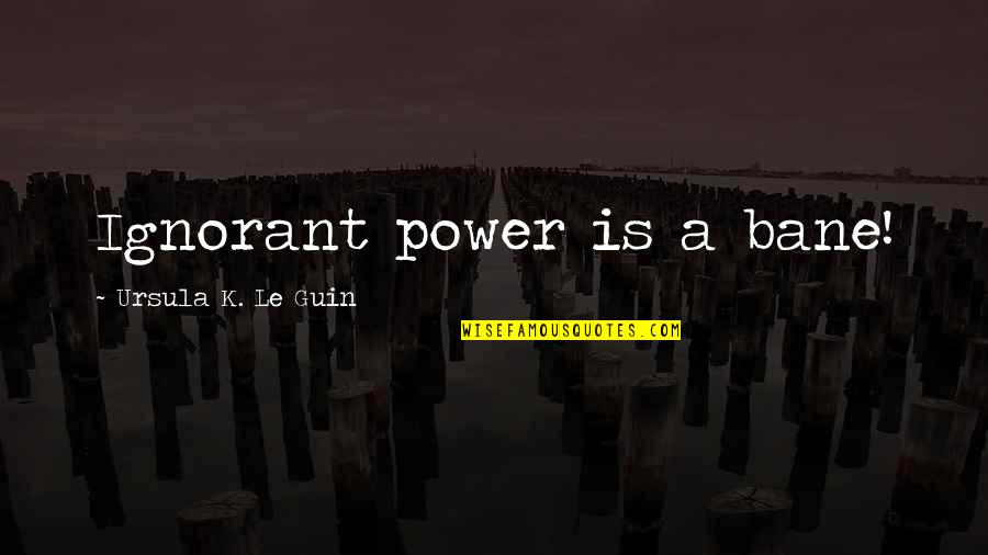 Utah Phillips Quotes By Ursula K. Le Guin: Ignorant power is a bane! Utah Phillips Quotes By Ursula K. Le Guin: Ignorant power is a bane!
