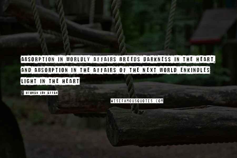 Uthman Ibn Affan quotes: Absorption in worldly affairs breeds darkness in the heart, and absorption in the affairs of the next world enkindles light in the heart