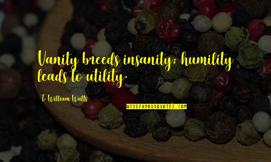 Utility's Quotes By T. William Watts: Vanity breeds insanity; humility leads to utility.