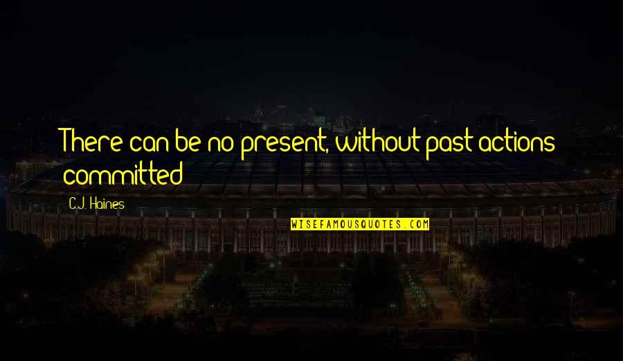 Utnja Quotes By C.J. Haines: There can be no present, without past actions Utnja Quotes By C.J. Haines: There can be no present, without past actions