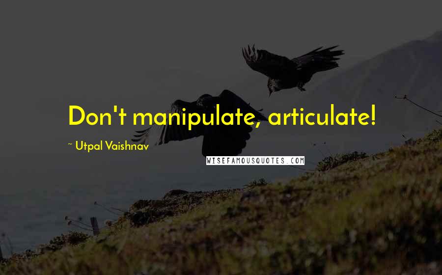 Utpal Vaishnav quotes: Don't manipulate, articulate!
