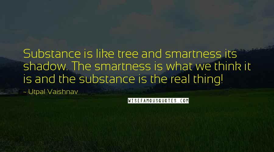 Utpal Vaishnav quotes: Substance is like tree and smartness its shadow. The smartness is what we think it is and the substance is the real thing!