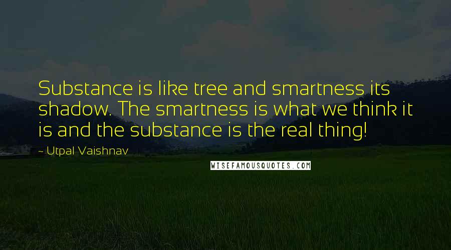Utpal Vaishnav quotes: Substance is like tree and smartness its shadow. The smartness is what we think it is and the substance is the real thing! Utpal Vaishnav quotes: Substance is like tree and smartness its shadow. The smartness is what we think it is and the substance is the real thing!