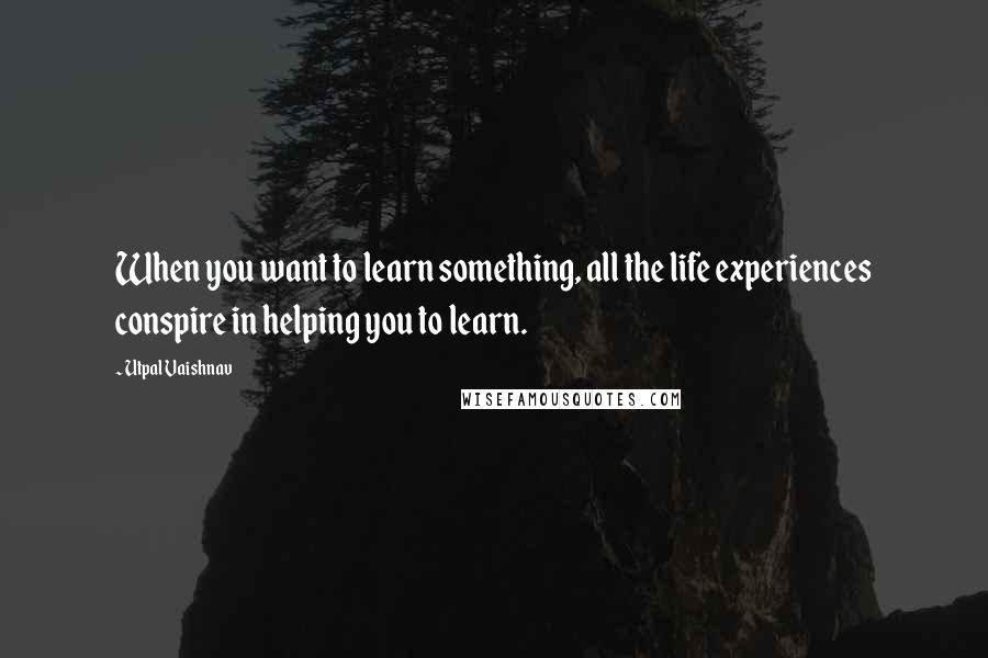 Utpal Vaishnav quotes: When you want to learn something, all the life experiences conspire in helping you to learn.