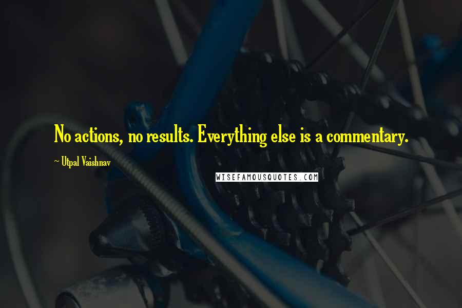 Utpal Vaishnav quotes: No actions, no results. Everything else is a commentary.