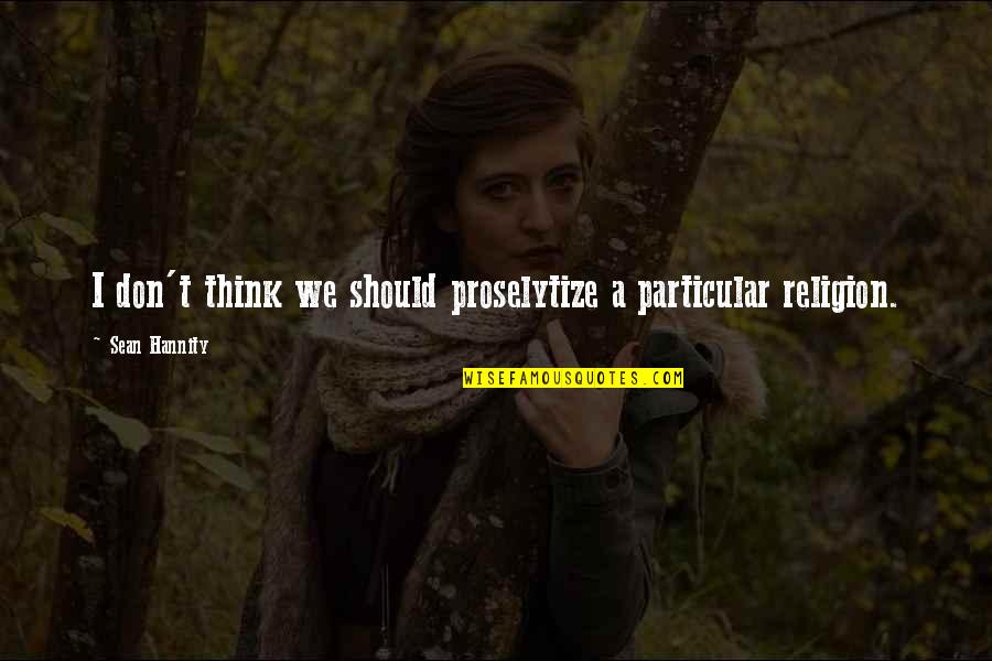 Utrnuti Nozni Quotes By Sean Hannity: I don't think we should proselytize a particular Utrnuti Nozni Quotes By Sean Hannity: I don't think we should proselytize a particular