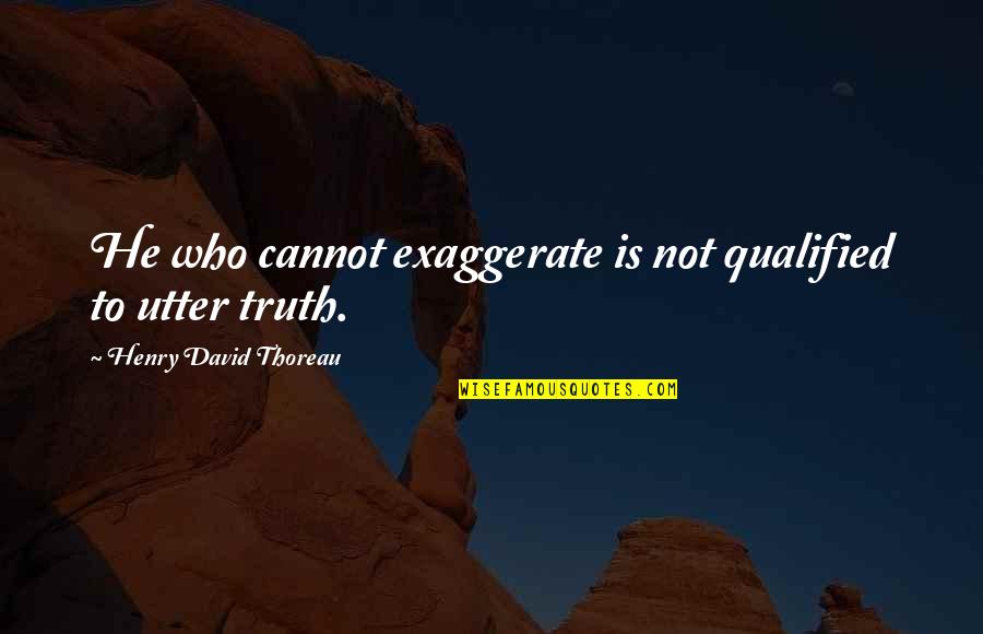 Utter'd Quotes By Henry David Thoreau: He who cannot exaggerate is not qualified to