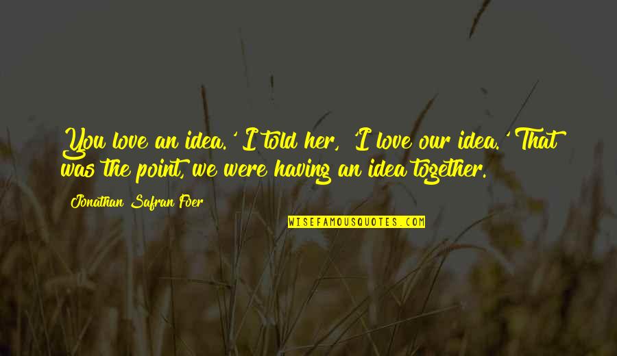 Uttered By Mouth Quotes By Jonathan Safran Foer: You love an idea.' I told her, 'I Uttered By Mouth Quotes By Jonathan Safran Foer: You love an idea.' I told her, 'I