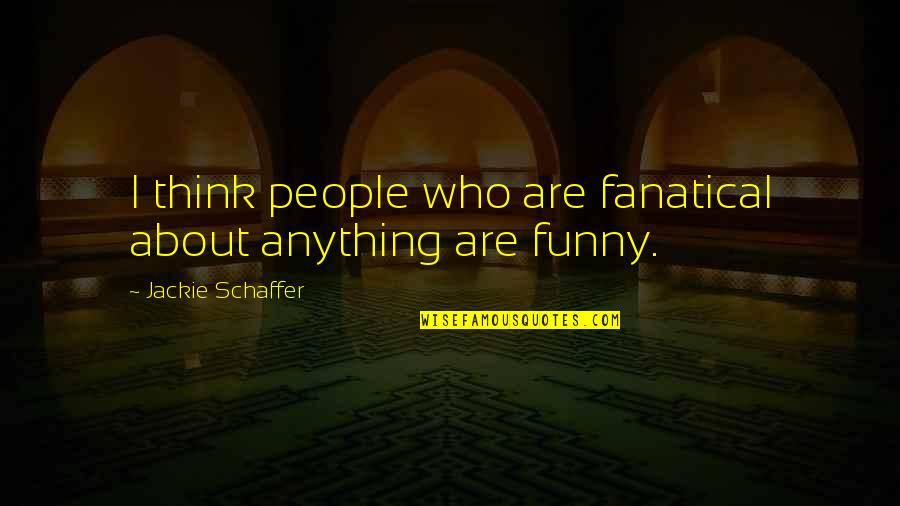Uttwiler Spatlauber Quotes By Jackie Schaffer: I think people who are fanatical about anything Uttwiler Spatlauber Quotes By Jackie Schaffer: I think people who are fanatical about anything