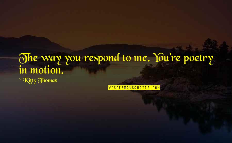 Uv News Quotes By Kitty Thomas: The way you respond to me. You're poetry