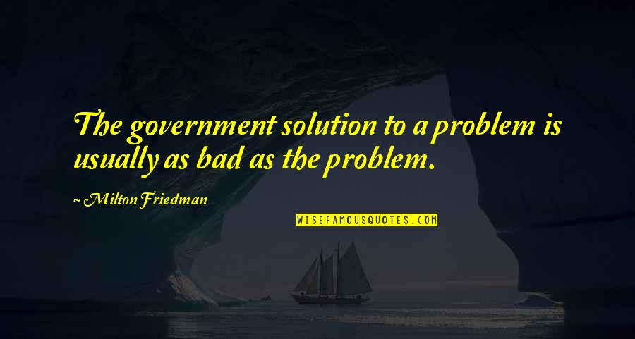 Uverick Quotes By Milton Friedman: The government solution to a problem is usually Uverick Quotes By Milton Friedman: The government solution to a problem is usually