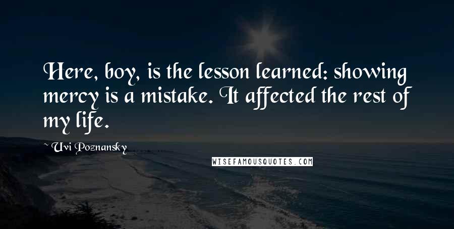 Uvi Poznansky quotes: Here, boy, is the lesson learned: showing mercy is a mistake. It affected the rest of my life.
