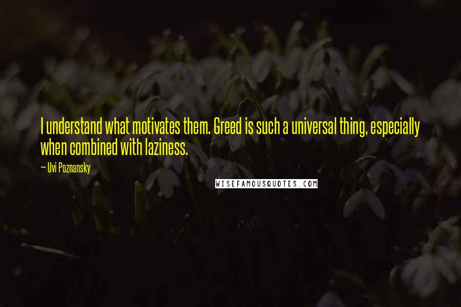Uvi Poznansky quotes: I understand what motivates them. Greed is such a universal thing, especially when combined with laziness.