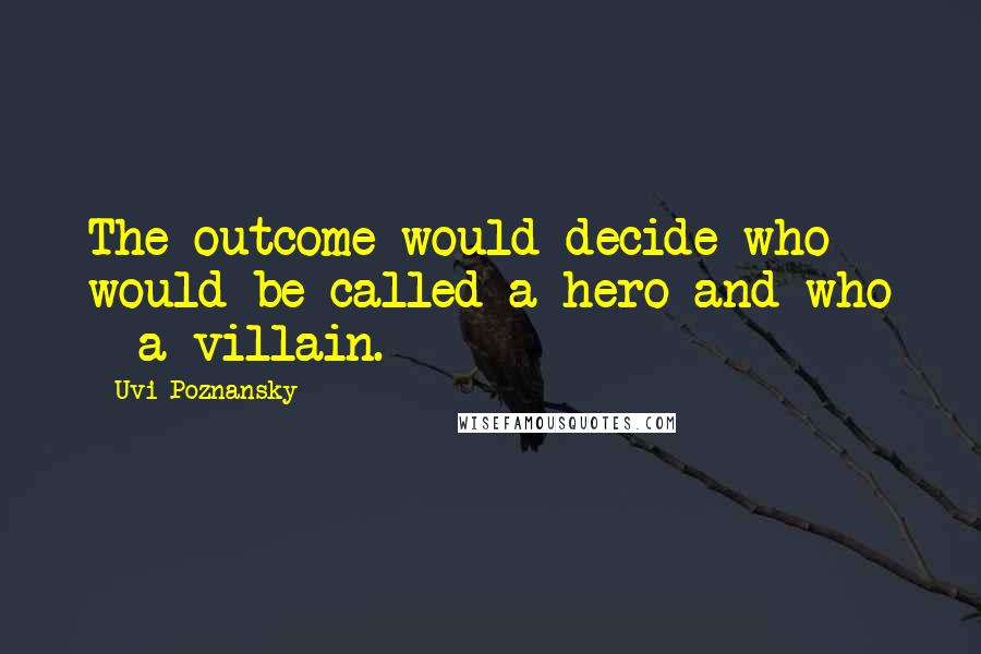 Uvi Poznansky quotes: The outcome would decide who would be called a hero and who - a villain.
