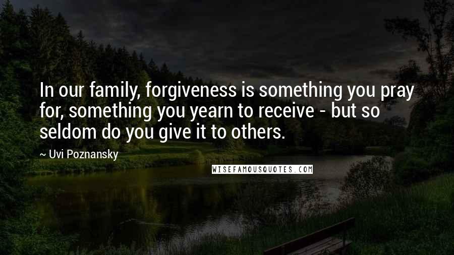 Uvi Poznansky quotes: In our family, forgiveness is something you pray for, something you yearn to receive - but so seldom do you give it to others.
