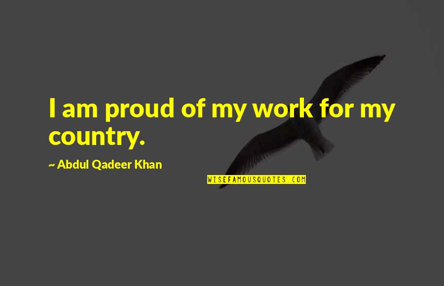 Uvoris Quotes By Abdul Qadeer Khan: I am proud of my work for my Uvoris Quotes By Abdul Qadeer Khan: I am proud of my work for my
