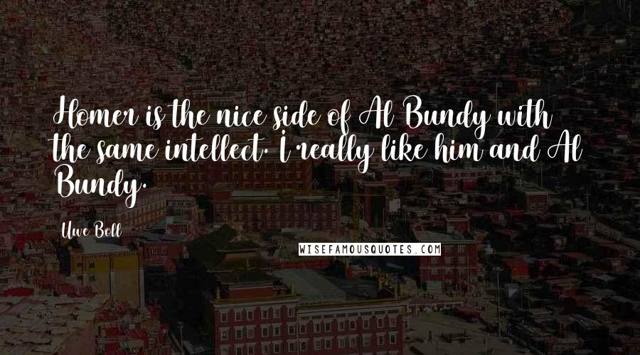 Uwe Boll quotes: Homer is the nice side of Al Bundy with the same intellect. I really like him and Al Bundy.