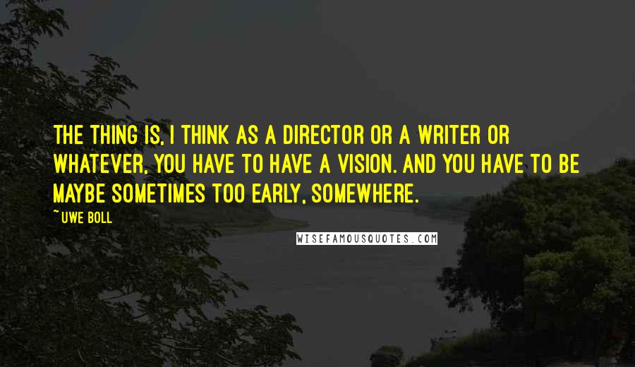 Uwe Boll quotes: The thing is, I think as a director or a writer or whatever, you have to have a vision. And you have to be maybe sometimes too early, somewhere.