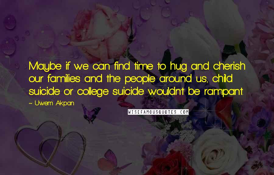 Uwem Akpan quotes: Maybe if we can find time to hug and cherish our families and the people around us, child suicide or college suicide wouldn't be rampant.