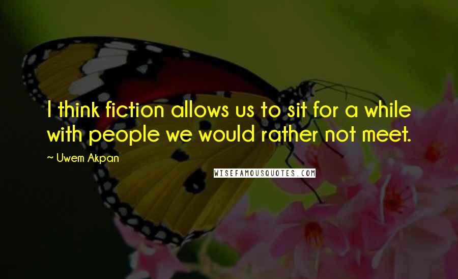 Uwem Akpan quotes: I think fiction allows us to sit for a while with people we would rather not meet.