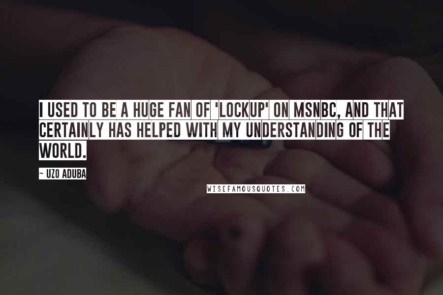 Uzo Aduba quotes: I used to be a huge fan of 'Lockup' on MSNBC, and that certainly has helped with my understanding of the world.