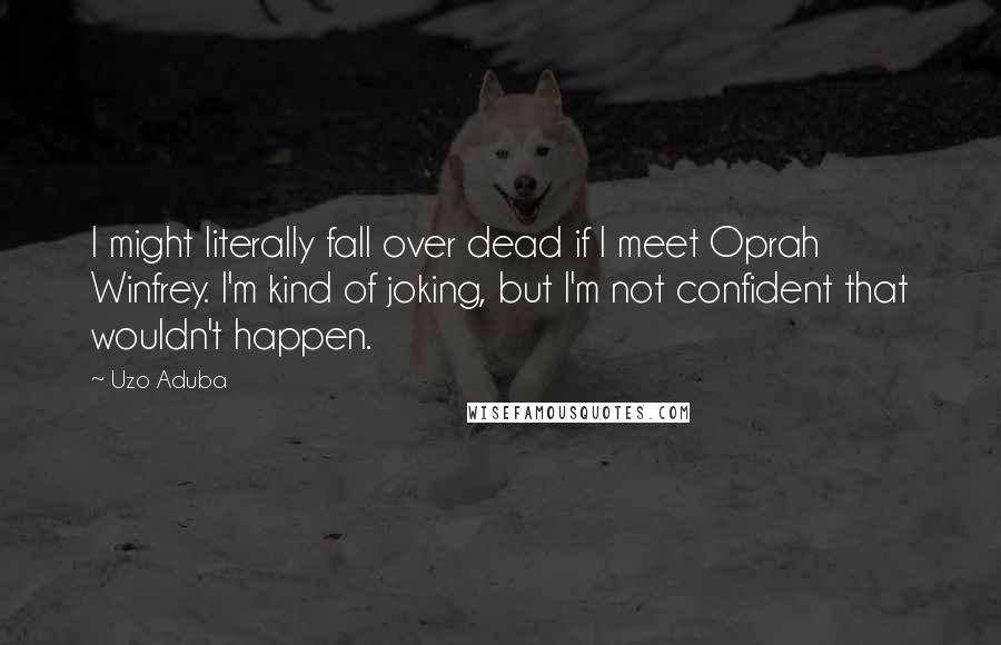 Uzo Aduba quotes: I might literally fall over dead if I meet Oprah Winfrey. I'm kind of joking, but I'm not confident that wouldn't happen.