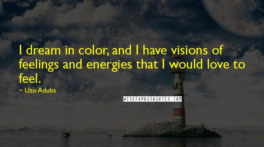 Uzo Aduba quotes: I dream in color, and I have visions of feelings and energies that I would love to feel.