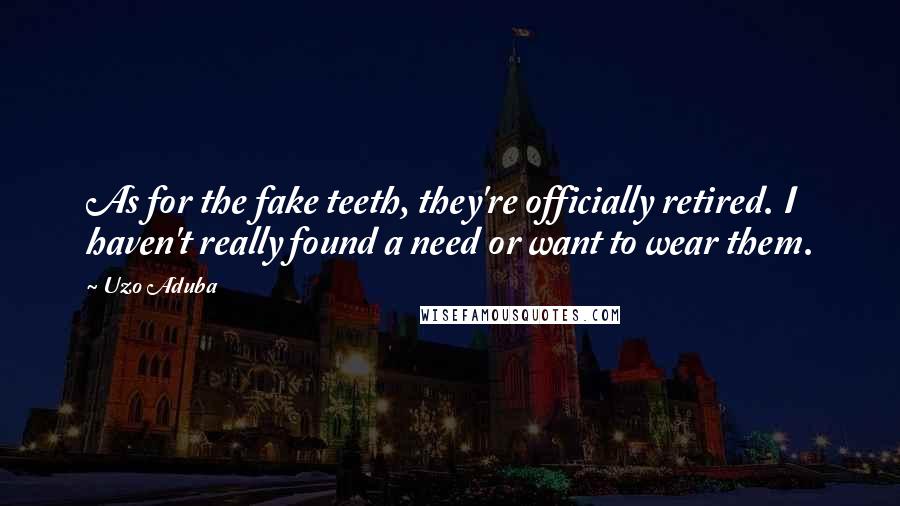 Uzo Aduba quotes: As for the fake teeth, they're officially retired. I haven't really found a need or want to wear them.