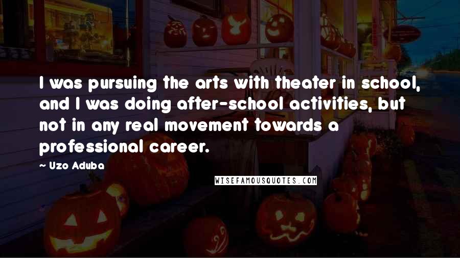 Uzo Aduba quotes: I was pursuing the arts with theater in school, and I was doing after-school activities, but not in any real movement towards a professional career.